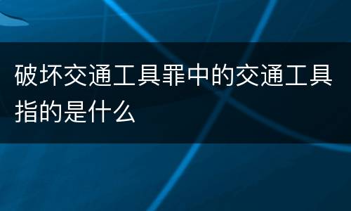 破坏交通工具罪中的交通工具指的是什么