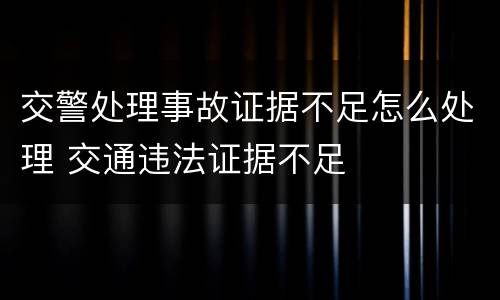 交警处理事故证据不足怎么处理 交通违法证据不足