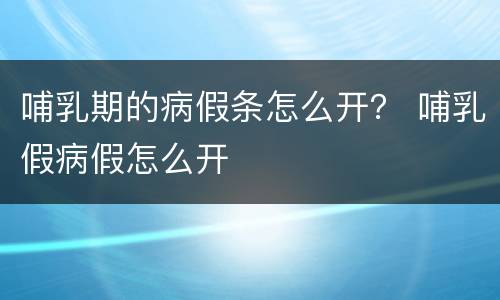 哺乳期的病假条怎么开？ 哺乳假病假怎么开