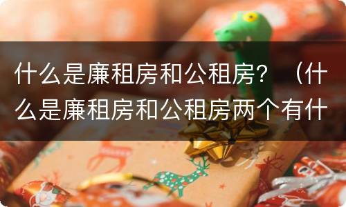 什么是廉租房和公租房？（什么是廉租房和公租房两个有什么特点）