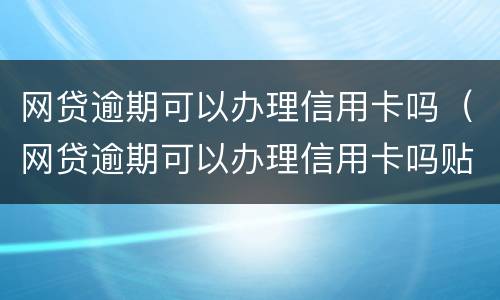 网贷逾期可以办理信用卡吗（网贷逾期可以办理信用卡吗贴吧）