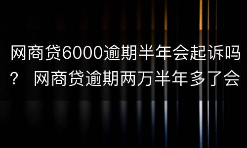 网商贷6000逾期半年会起诉吗？ 网商贷逾期两万半年多了会被起诉吗
