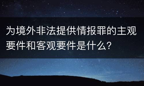 为境外非法提供情报罪的主观要件和客观要件是什么？