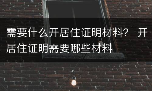 需要什么开居住证明材料？ 开居住证明需要哪些材料