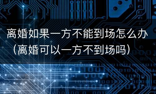 离婚如果一方不能到场怎么办（离婚可以一方不到场吗）