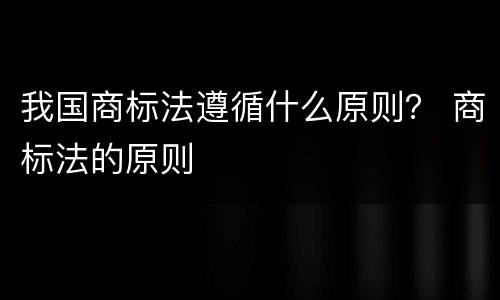 我国商标法遵循什么原则？ 商标法的原则