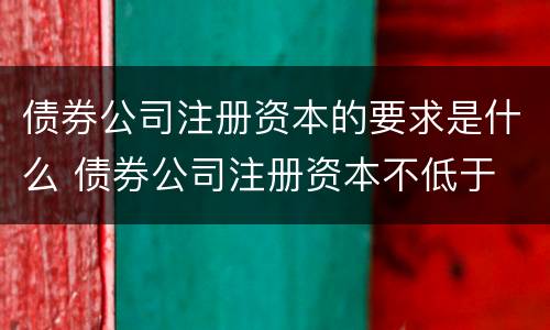 债券公司注册资本的要求是什么 债券公司注册资本不低于