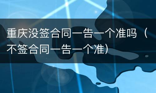 重庆没签合同一告一个准吗（不签合同一告一个准）