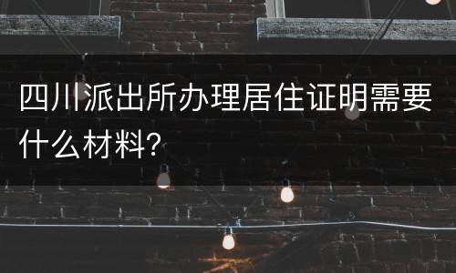 四川派出所办理居住证明需要什么材料？