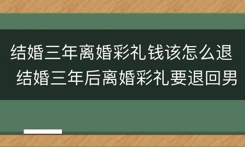 结婚三年离婚彩礼钱该怎么退 结婚三年后离婚彩礼要退回男方吗