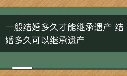 一般结婚多久才能继承遗产 结婚多久可以继承遗产