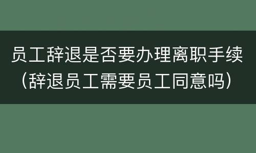 员工辞退是否要办理离职手续（辞退员工需要员工同意吗）