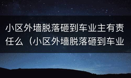 小区外墙脱落砸到车业主有责任么（小区外墙脱落砸到车业主有责任么）