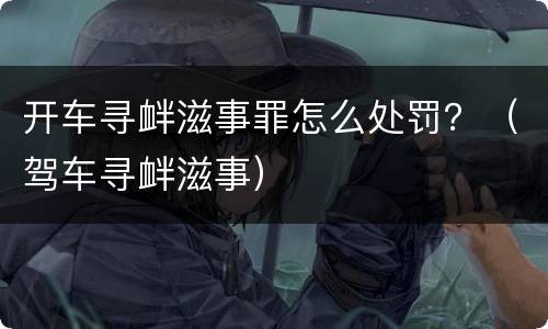 开车寻衅滋事罪怎么处罚？（驾车寻衅滋事）