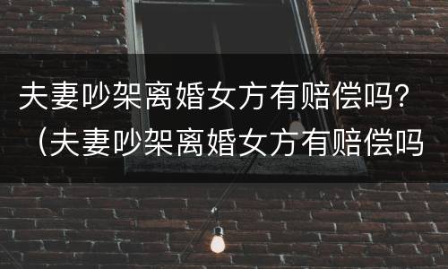 夫妻吵架离婚女方有赔偿吗？（夫妻吵架离婚女方有赔偿吗）