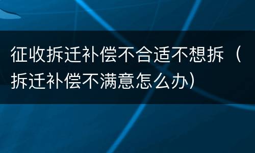 征收拆迁补偿不合适不想拆（拆迁补偿不满意怎么办）
