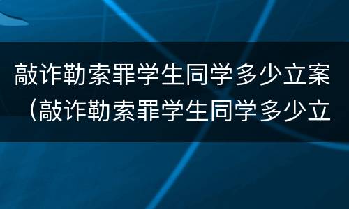 敲诈勒索罪学生同学多少立案（敲诈勒索罪学生同学多少立案的）
