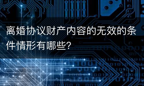 离婚协议财产内容的无效的条件情形有哪些？