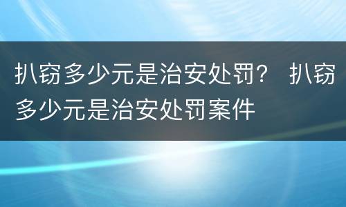 扒窃多少元是治安处罚？ 扒窃多少元是治安处罚案件