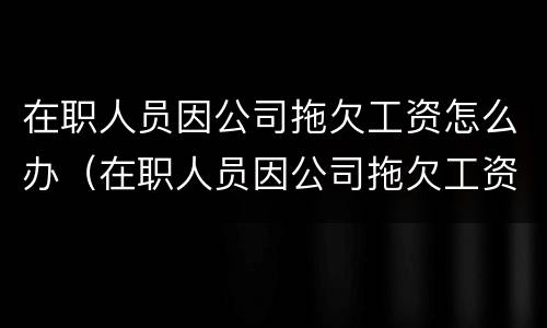 在职人员因公司拖欠工资怎么办（在职人员因公司拖欠工资怎么办呢）