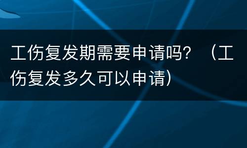 工伤复发期需要申请吗？（工伤复发多久可以申请）