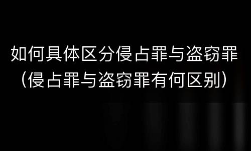 如何具体区分侵占罪与盗窃罪（侵占罪与盗窃罪有何区别）