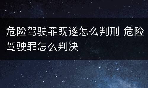 危险驾驶罪既遂怎么判刑 危险驾驶罪怎么判决