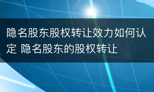 隐名股东股权转让效力如何认定 隐名股东的股权转让