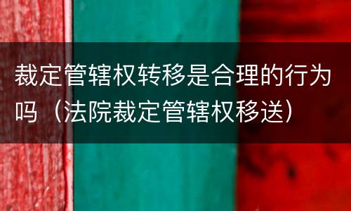 裁定管辖权转移是合理的行为吗（法院裁定管辖权移送）