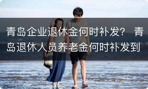 青岛企业退休金何时补发？ 青岛退休人员养老金何时补发到位