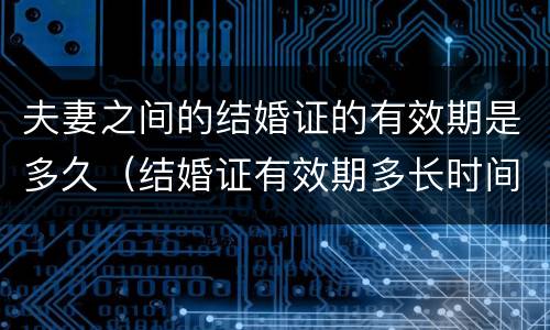 夫妻之间的结婚证的有效期是多久（结婚证有效期多长时间）