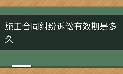 施工合同纠纷诉讼有效期是多久