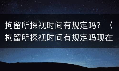 拘留所探视时间有规定吗？（拘留所探视时间有规定吗现在）