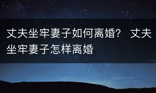 丈夫坐牢妻子如何离婚？ 丈夫坐牢妻子怎样离婚