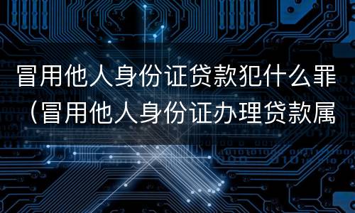 冒用他人身份证贷款犯什么罪（冒用他人身份证办理贷款属于什么罪）