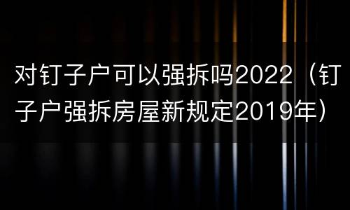 对钉子户可以强拆吗2022（钉子户强拆房屋新规定2019年）