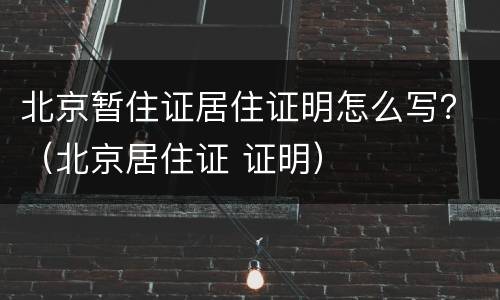 北京暂住证居住证明怎么写？（北京居住证 证明）