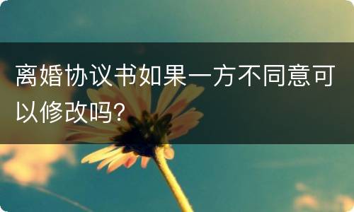 离婚协议书如果一方不同意可以修改吗？