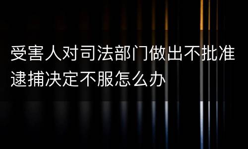 受害人对司法部门做出不批准逮捕决定不服怎么办