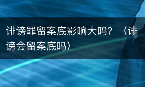 诽谤罪留案底影响大吗？（诽谤会留案底吗）