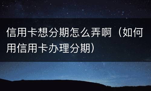 信用卡想分期怎么弄啊（如何用信用卡办理分期）