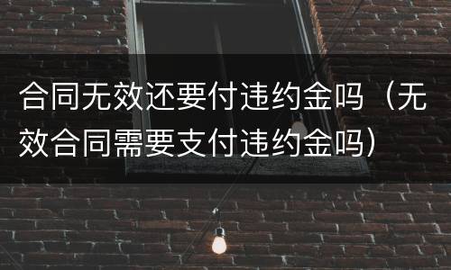 合同无效还要付违约金吗（无效合同需要支付违约金吗）