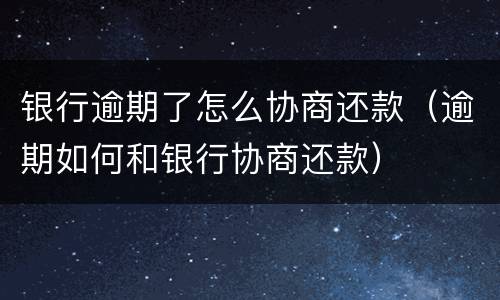 银行逾期了怎么协商还款（逾期如何和银行协商还款）