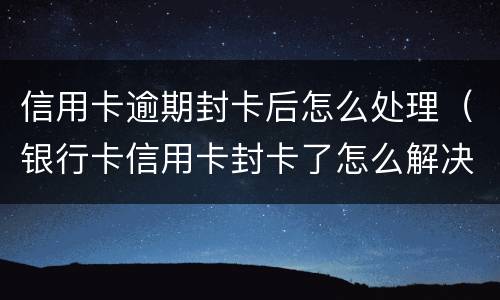 信用卡逾期封卡后怎么处理（银行卡信用卡封卡了怎么解决）