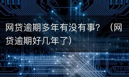 网贷逾期多年有没有事？（网贷逾期好几年了）