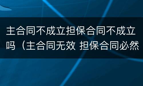 主合同不成立担保合同不成立吗（主合同无效 担保合同必然无效吗）