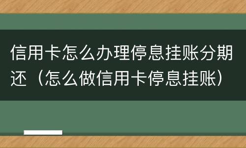 信用卡怎么办理停息挂账分期还（怎么做信用卡停息挂账）