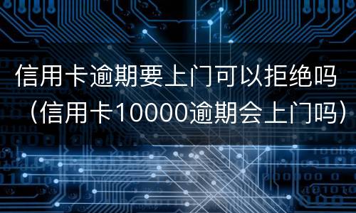 信用卡逾期要上门可以拒绝吗（信用卡10000逾期会上门吗）