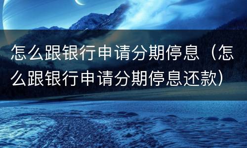 怎么跟银行申请分期停息（怎么跟银行申请分期停息还款）