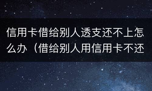 信用卡借给别人透支还不上怎么办（借给别人用信用卡不还怎么办）